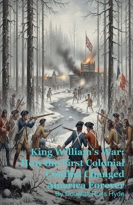 King William's War: How the First Colonial Conflict Changed America Forever by Hyde, Douglas Ross