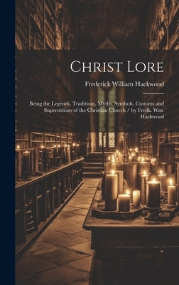 Christ Lore: Being the Legends, Traditions, Myths, Symbols, Customs and Superstitions of the Christian Church / by Fredk. Wm. Hackw by Hackwood, Frederick William