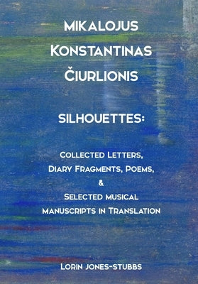 Mikalojus Konstantinas Čiurlionis, Silhouettes: Collected Letters, Diary Fragments, Poems, and Musical Manuscripts in Translation by Jones-Stubbs, Lorin