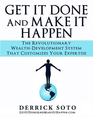 Get it Done And Make It Happen: The Revolutionary Wealth-Development System that Customizes Your Expertise by Soto, Derrick