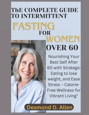 INTERMITTENT FASTING FOR WOMEN OVER 60 (Weight Loss): Nourishing Your Best Self After 60 with Strategic Eating to lose weight, and Ease Stress - Calor by O. Allen, Desmond
