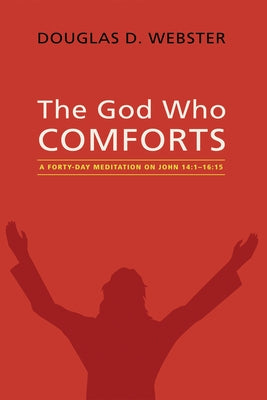 The God Who Comforts: A Forty-Day Meditation on John 14:1--16:15 by Webster, Douglas D.