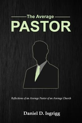 The Average Pastor: Reflections of an average pastor of an average church by Isgrigg, Daniel D.