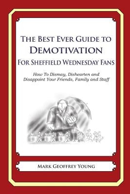 The Best Ever Guide to Demotivation for Sheffield Wednesday Fans: How To Dismay, Dishearten and Disappoint Your Friends, Family and Staff by DeBartolo, Dick