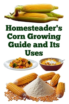 Homesteader's Corn Growing Guide and Its Uses by Khan, Zulfiqar