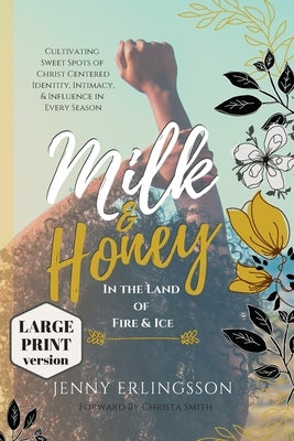 Milk and Honey in the Land of Fire and Ice: Cultivating Sweet Spots of Christ Centered Identity, Intimacy, & Influence in Every Season by Erlingsson, Jenny