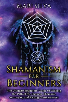 Shamanism for Beginners: The Ultimate Beginner's Guide to Walking the Path of the Shaman, Shamanic Journeying and Raising Consciousness by Silva, Mari