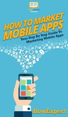 How To Market Mobile Apps: Your Step By Step Guide To Marketing Mobile Apps by Howexpert