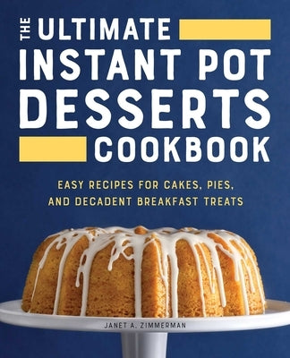 The Ultimate Instant Pot Desserts Cookbook: Easy Recipes for Cakes, Pies, and Decadent Breakfast Treats by Zimmerman, Janet A.
