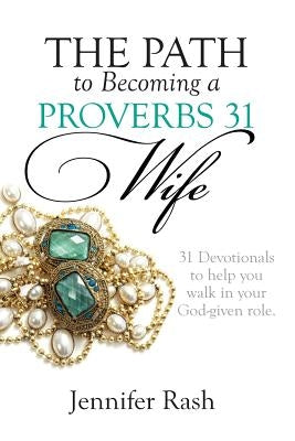 The Path to Becoming a Proverbs 31 Wife: Walking in Your God-given Role by Rash, Jennifer