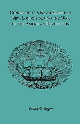 Connecticut's Naval Office at New London during the War of the American Revolution Volume II of Collections of the New London Historical Society. by Rogers, Ernest E.