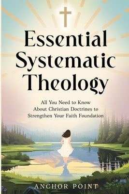 Essential Systematic Theology: All You Need to Know About Christian Doctrines to Strengthen Your Faith Foundation by Point, Anchor