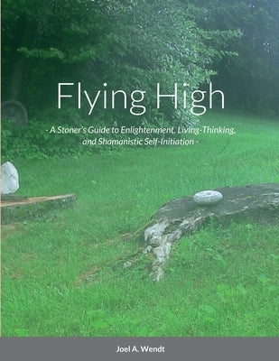 Flying High: - A Stoner's Guide to Enlightenment, Living-Thinking, and Shamanistic Self-Initiation - by A. Wendt, Joel