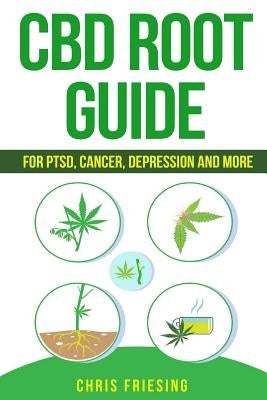 CBD (Cannabinoid) Root Guide: For PTSD, Cancer, Depression and More by Friesing, Chris