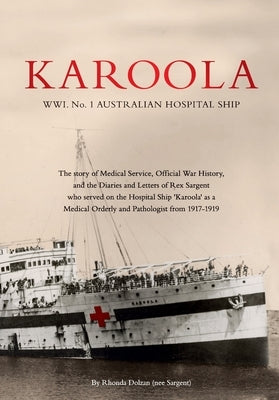 KAROOLA WWI No 1, AUSTRALIAN HOSPITAL SHIP: The story of Medical Service, Official War History and the Letters and Diaries of Rex Sargent who served o by Dolzan, Rhonda