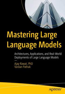 Mastering Large Language Models: Architectures, Applications, and Real-World Deployments of Large Language Models by Rawat, Ajay
