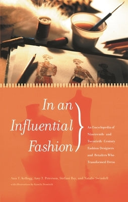 In an Influential Fashion: An Encyclopedia of Nineteenth- and Twentieth-Century Fashion Designers and Retailers Who Transformed Dress by Kellogg, Ann