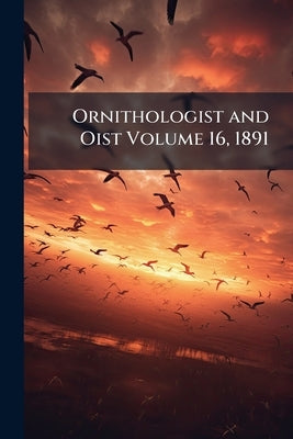 Ornithologist and Oist Volume 16, 1891 by Anonymous