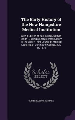 The Early History of the New Hampshire Medical Institution: With a Sketch of Its Founder, Nathan Smith ... Being a Lecture Introductory to the Eighty- by Hubbard, Oliver Payson