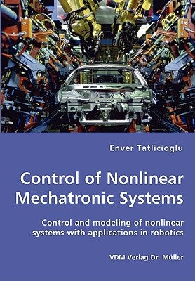 Control of Nonlinear Mechatronic Systems - Control and modeling of nonlinear systems with applications in robotics by Tatlicioglu, Enver
