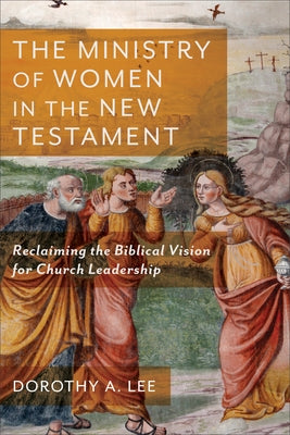 The Ministry of Women in the New Testament: Reclaiming the Biblical Vision for Church Leadership by Lee, Dorothy a.