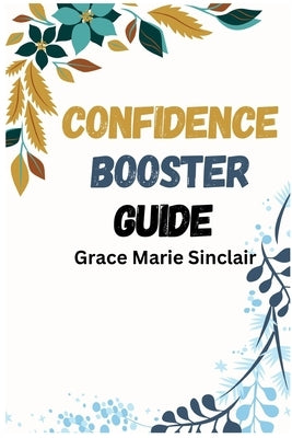 Confidence Booster Guide: Unleashing Your Inner Confidence for Success in Every Area of Life (2024 Crash Course) by Marie Sinclair, Grace