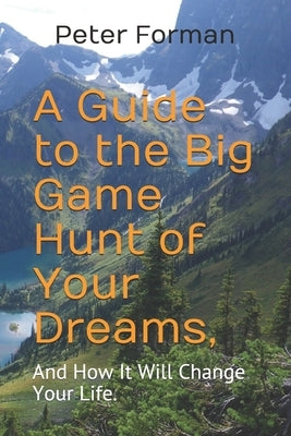 A Guide to the Big Game Hunt of Your Dreams,: And How It Will Change Your Life. by Forman, Peter Alan