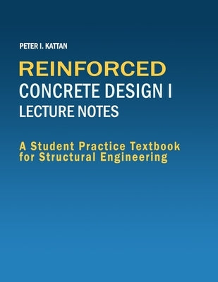 Reinforced Concrete Design I Lecture Notes: A Student Practice Textbook for Structural Engineering by Kattan, Peter