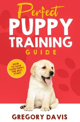 Perfect Puppy Training Guide: How To Give Your Puppy The Best Start by Davis, Gregory