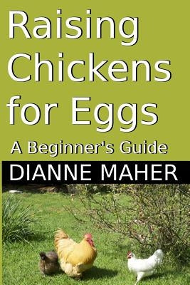 Raising Chickens for Eggs: A Beginner's Guide by Maher, Dianne