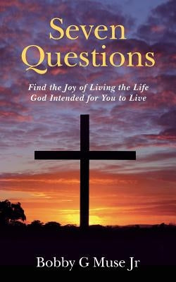 Seven Questions: Find the Joy of Living the Life God Intended for You to Live by Muse Jr, Bobby G.