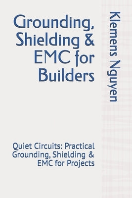 Grounding, Shielding & EMC for Builders: Quiet Circuits: Practical Grounding, Shielding & EMC for Projects by Nguyen, Klemens