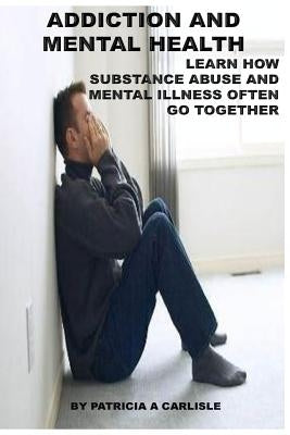 Addiction and Mental Health: Learn how Substance Abuse and mental Illness often go together by Carlisle, Patricia a.
