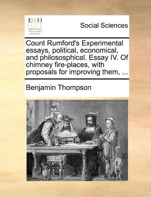 Count Rumford's Experimental Essays, Political, Economical, and Philososphical. Essay IV. of Chimney Fire-Places, with Proposals for Improving Them, . by Thompson, Benjamin
