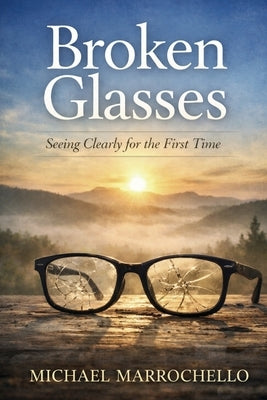 Broken Glasses: Seeing Clearly for the First Time by Marrochello, Michael