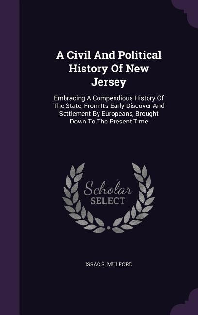A Civil And Political History Of New Jersey: Embracing A Compendious History Of The State, From Its Early Discover And Settlement By Europeans, Brough by Mulford, Issac S.