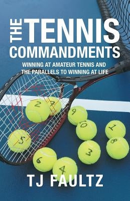 The Tennis Commandments: Winning at Amateur Tennis and the Parallels to Winning at Life by Faultz, Tj