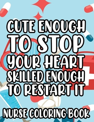 Cute Enough To Stop Your Heart, Skilled Enough To Restart It - Nurse Coloring Book: Anti-Stress Coloring Pages for Adults, Relaxing Designs and Funny by Solutions, Creative Coloring