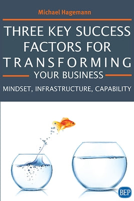Three Key Success Factors for Transforming Your Business: Mindset, Infrastructure, Capability by Hagemann, Michael