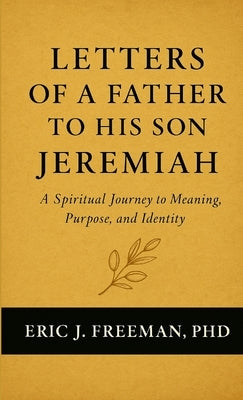 Letters of a Father to His Son Jeremiah- A Spiritual Journey to Meaning, Purpose, and Identity by Freeman, Eric J.