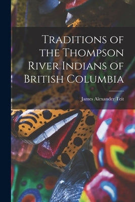 Traditions of the Thompson River Indians of British Columbia by Alexander, Teit James