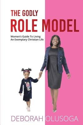 The Godly Role Model: Women's Guide To Living An Exemplary Christian Life by Olusoga, Deborah