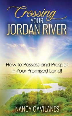 Crossing Your Jordan River: How to Possess and Prosper in Your Promised Land! by Gavilanes, Nancy