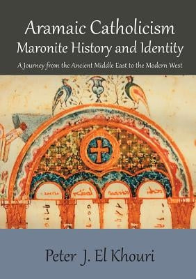 Aramaic Catholicism, Maronite History and Identity: A Journey from the Ancient Middle East to the Modern West by El Khouri, Peter J.
