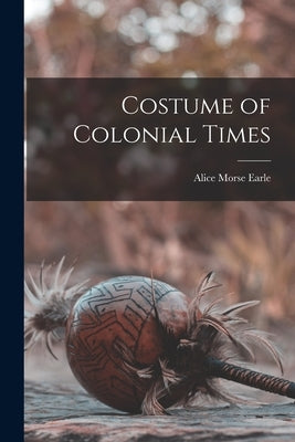Costume of Colonial Times by Morse, Earle Alice