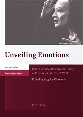 Unveiling Emotions: Sources and Methods for the Study of Emotions in the Greek World by Chaniotis, Angelos