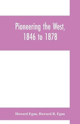 Pioneering the West, 1846 to 1878: Major Howard Egan's diary: also thrilling experiences of pre-frontier life among Indians, their traits, civil and s by Egan, Howard