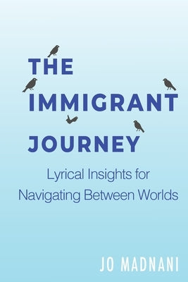The Immigrant Journey: Lyrical Insights for Navigating Between Worlds by Madnani, Jo