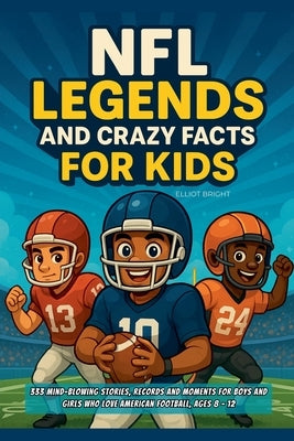 NFL Legends and Crazy Facts for Kids: 333 Mind-Blowing Stories, Records and Moments for Boys and Girls Who Love American Football, Ages 8 - 12 by Bright, Elliot