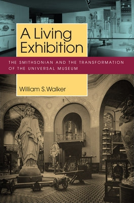 A Living Exhibition: The Smithsonian and the Transformation of the Universal Museum by Walker, William S.